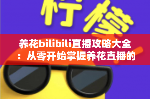 养花bilibili直播攻略大全：从零开始掌握养花直播的观看与开播全指南