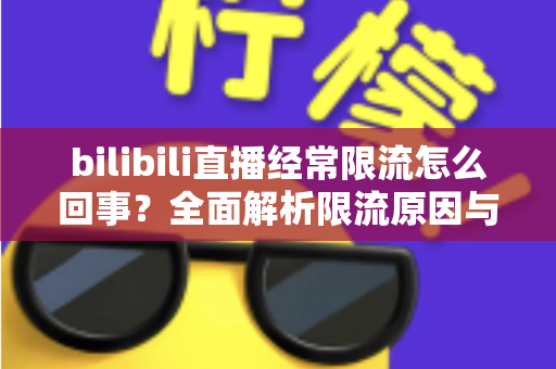 bilibili直播经常限流怎么回事?全面解析限流原因与实用解决指南 bilibili直播经常限流怎么回事?全面解析限流原因与实用解决指南