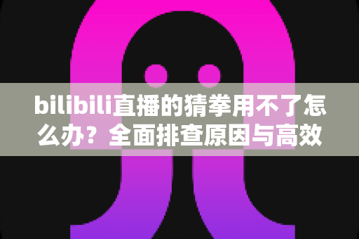 bilibili直播的猜拳用不了怎么办?全面排查原因与高效解决指南 bilibili直播的猜拳用不了怎么办?全面排查原因与高效解决指南