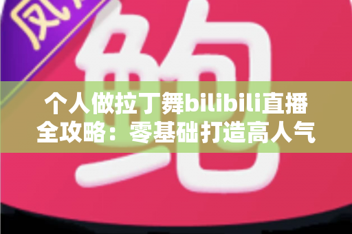 个人做拉丁舞bilibili直播全攻略:零基础打造高人气舞蹈直播间的实战指南 个人做拉丁舞bilibili直播全攻略:零基础打造高人气舞蹈直播间的实战指南