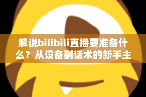 解说bilibili直播要准备什么？从设备到话术的新手主播全流程开播指南