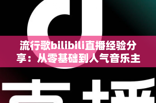 流行歌bilibili直播经验分享:从零基础到人气音乐主播的实战成长指南 流行歌bilibili直播经验分享:从零基础到人气音乐主播的实战成长指南