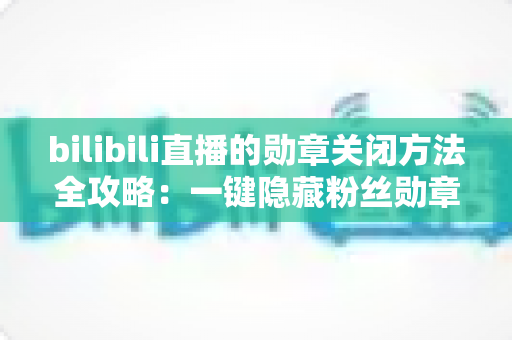 bilibili直播的勋章关闭方法全攻略:一键隐藏粉丝勋章,还你清爽观播体验 bilibili直播的勋章关闭方法全攻略:一键隐藏粉丝勋章,还你清爽观播体验