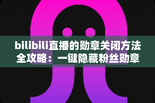 bilibili直播的勋章关闭方法全攻略:一键隐藏粉丝勋章,还你清爽观播体验 bilibili直播的勋章关闭方法全攻略:一键隐藏粉丝勋章,还你清爽观播体验