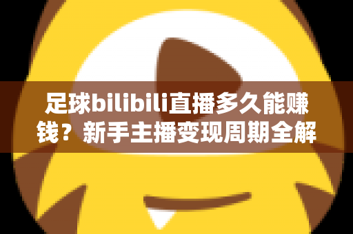 足球bilibili直播多久能赚钱？新手主播变现周期全解析与快速涨粉实战指南