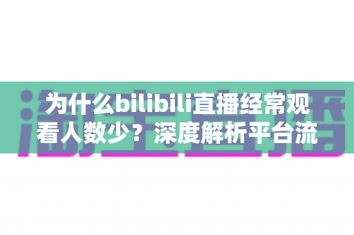 为什么bilibili直播经常观看人数少?深度解析平台流量真相与主播破局之道 为什么bilibili直播经常观看人数少?深度解析平台流量真相与主播破局之道