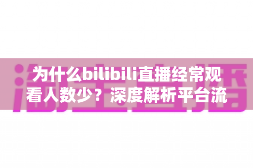为什么bilibili直播经常观看人数少?深度解析平台流量真相与主播破局之道 为什么bilibili直播经常观看人数少?深度解析平台流量真相与主播破局之道