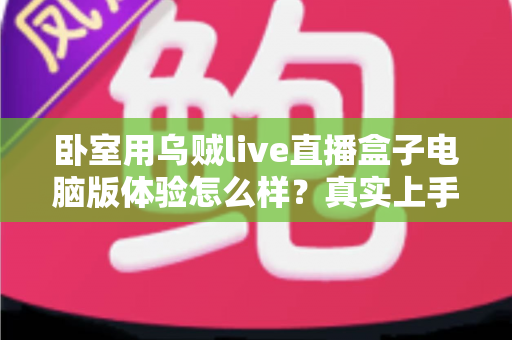卧室用乌贼live直播盒子电脑版体验怎么样？真实上手感受与卧室观影全攻略