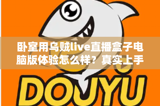 卧室用乌贼live直播盒子电脑版体验怎么样？真实上手感受与卧室观影全攻略