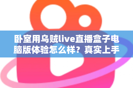 卧室用乌贼live直播盒子电脑版体验怎么样？真实上手感受与卧室观影全攻略