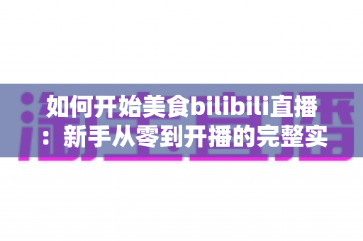 如何开始美食bilibili直播:新手从零到开播的完整实战指南 如何开始美食bilibili直播:新手从零到开播的完整实战指南