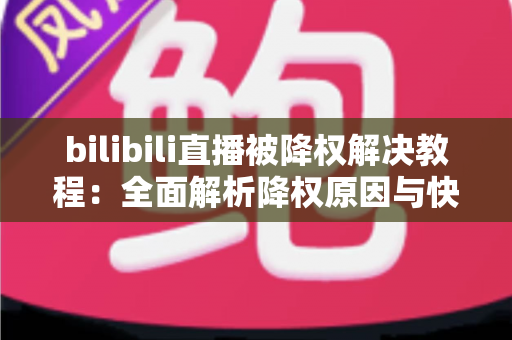 bilibili直播被降权解决教程：全面解析降权原因与快速恢复流量的实用指南