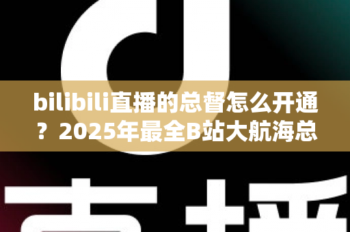 bilibili直播的总督怎么开通?2025年最全B站大航海总督开通流程、价格与权益详解指南 bilibili直播的总督怎么开通?2025年最全B站大航海总督开通流程、价格与权益详解指南