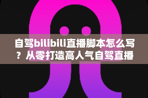 自驾bilibili直播脚本怎么写?从零打造高人气自驾直播的完整实战攻略与脚本模板 自驾bilibili直播脚本怎么写?从零打造高人气自驾直播的完整实战攻略与脚本模板