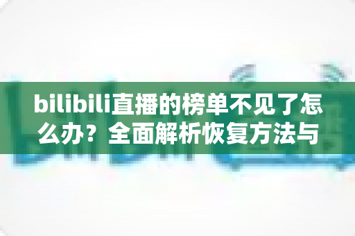 bilibili直播的榜单不见了怎么办?全面解析恢复方法与预防技巧 bilibili直播的榜单不见了怎么办?全面解析恢复方法与预防技巧