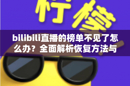 bilibili直播的榜单不见了怎么办?全面解析恢复方法与预防技巧 bilibili直播的榜单不见了怎么办?全面解析恢复方法与预防技巧