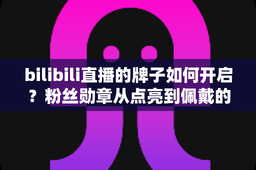 bilibili直播的牌子如何开启？粉丝勋章从点亮到佩戴的全流程详解