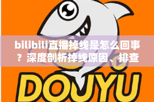bilibili直播掉线是怎么回事?深度剖析掉线原因、排查方法与实用解决指南 bilibili直播掉线是怎么回事?深度剖析掉线原因、排查方法与实用解决指南