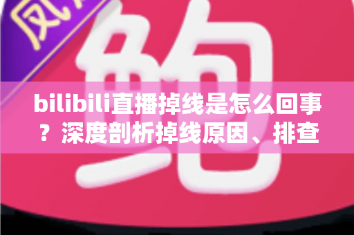 bilibili直播掉线是怎么回事?深度剖析掉线原因、排查方法与实用解决指南 bilibili直播掉线是怎么回事?深度剖析掉线原因、排查方法与实用解决指南