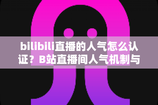 bilibili直播的人气怎么认证？B站直播间人气机制与主播认证一站式指南
