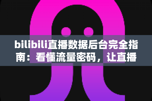 bilibili直播数据后台完全指南:看懂流量密码,让直播间人气与收益稳步增长 bilibili直播数据后台完全指南:看懂流量密码,让直播间人气与收益稳步增长