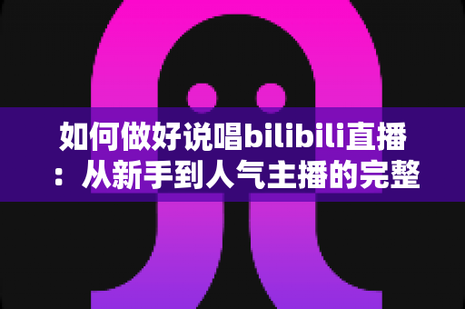 如何做好说唱bilibili直播:从新手到人气主播的完整实战指南 如何做好说唱bilibili直播:从新手到人气主播的完整实战指南