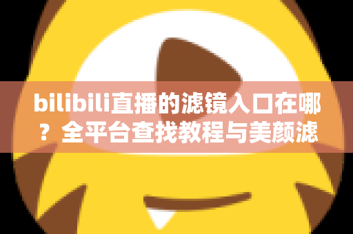 bilibili直播的滤镜入口在哪？全平台查找教程与美颜滤镜使用全攻略