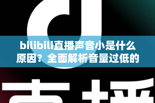 bilibili直播声音小是什么原因？全面解析音量过低的成因与实用解决方法