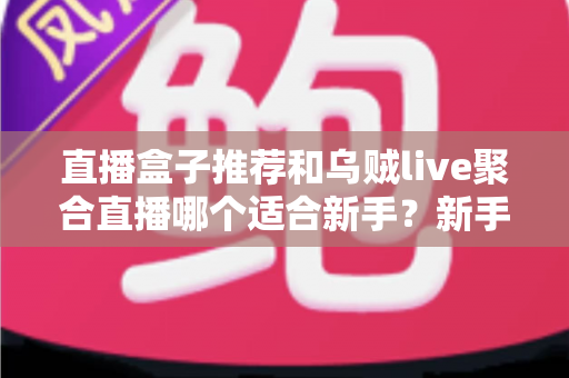 直播盒子推荐和乌贼live聚合直播哪个适合新手?新手入门最全对比与避坑选择指南 直播盒子推荐和乌贼live聚合直播哪个适合新手?新手入门最全对比与避坑选择指南