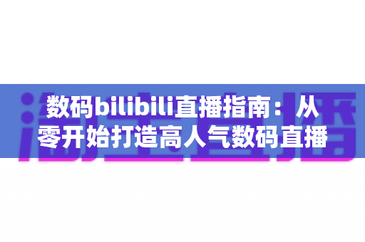 数码bilibili直播指南：从零开始打造高人气数码直播间的完整攻略