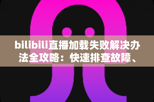 bilibili直播加载失败解决办法全攻略:快速排查故障、恢复流畅观看的完整指南 bilibili直播加载失败解决办法全攻略:快速排查故障、恢复流畅观看的完整指南