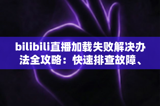 bilibili直播加载失败解决办法全攻略:快速排查故障、恢复流畅观看的完整指南 bilibili直播加载失败解决办法全攻略:快速排查故障、恢复流畅观看的完整指南