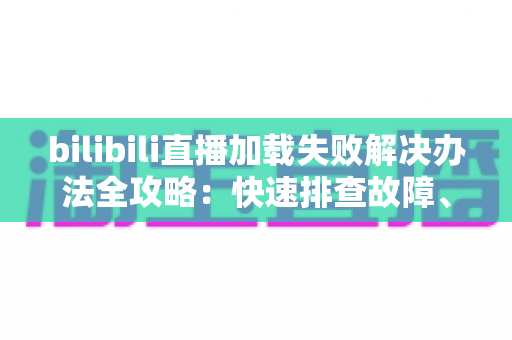 bilibili直播加载失败解决办法全攻略:快速排查故障、恢复流畅观看的完整指南 bilibili直播加载失败解决办法全攻略:快速排查故障、恢复流畅观看的完整指南