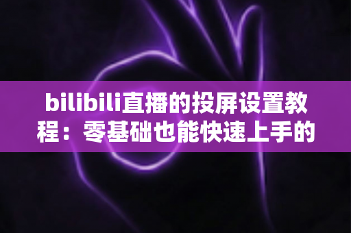 bilibili直播的投屏设置教程:零基础也能快速上手的大屏观看完全指南 bilibili直播的投屏设置教程:零基础也能快速上手的大屏观看完全指南