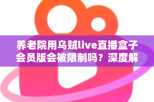 养老院用乌贼live直播盒子会员版会被限制吗?深度解析限制原因与合规使用指南 养老院用乌贼live直播盒子会员版会被限制吗?深度解析限制原因与合规使用指南