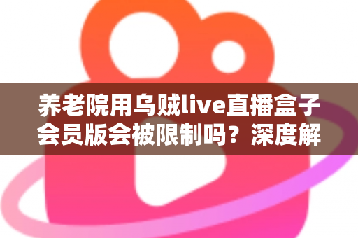 养老院用乌贼live直播盒子会员版会被限制吗？深度解析限制原因与合规使用指南