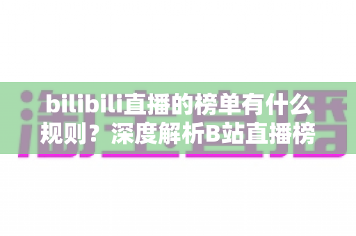 bilibili直播的榜单有什么规则?深度解析B站直播榜单机制、上榜条件与实用技巧 bilibili直播的榜单有什么规则?深度解析B站直播榜单机制、上榜条件与实用技巧