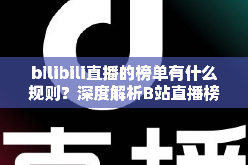 bilibili直播的榜单有什么规则?深度解析B站直播榜单机制、上榜条件与实用技巧 bilibili直播的榜单有什么规则?深度解析B站直播榜单机制、上榜条件与实用技巧