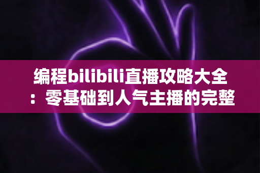 编程bilibili直播攻略大全:零基础到人气主播的完整实战指南 编程bilibili直播攻略大全:零基础到人气主播的完整实战指南
