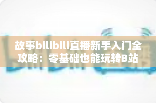 故事bilibili直播新手入门全攻略:零基础也能玩转B站直播的实战指南 故事bilibili直播新手入门全攻略:零基础也能玩转B站直播的实战指南