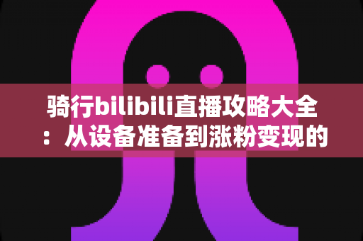 骑行bilibili直播攻略大全:从设备准备到涨粉变现的全方位实战指南 骑行bilibili直播攻略大全:从设备准备到涨粉变现的全方位实战指南