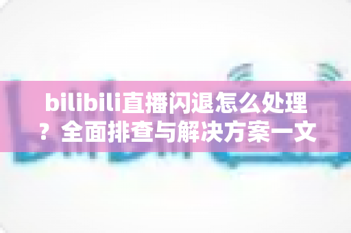 bilibili直播闪退怎么处理?全面排查与解决方案一文搞定,告别卡顿闪退烦恼 bilibili直播闪退怎么处理?全面排查与解决方案一文搞定,告别卡顿闪退烦恼