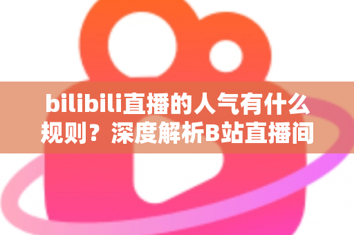 bilibili直播的人气有什么规则?深度解析B站直播间人气机制与实战提升指南 bilibili直播的人气有什么规则?深度解析B站直播间人气机制与实战提升指南