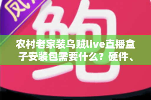 农村老家装乌贼live直播盒子安装包需要什么?硬件、网络与安装条件一站式全解析 农村老家装乌贼live直播盒子安装包需要什么?硬件、网络与安装条件一站式全解析