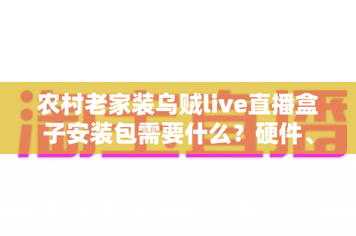 农村老家装乌贼live直播盒子安装包需要什么?硬件、网络与安装条件一站式全解析 农村老家装乌贼live直播盒子安装包需要什么?硬件、网络与安装条件一站式全解析