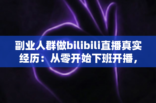 副业人群做bilibili直播真实经历:从零开始下班开播,副业收入与坑点全记录 副业人群做bilibili直播真实经历:从零开始下班开播,副业收入与坑点全记录