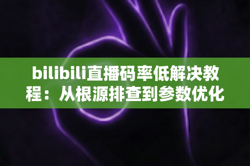 bilibili直播码率低解决教程:从根源排查到参数优化,打造高清流畅直播画质的完整指南 bilibili直播码率低解决教程:从根源排查到参数优化,打造高清流畅直播画质的完整指南