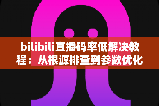 bilibili直播码率低解决教程:从根源排查到参数优化,打造高清流畅直播画质的完整指南 bilibili直播码率低解决教程:从根源排查到参数优化,打造高清流畅直播画质的完整指南