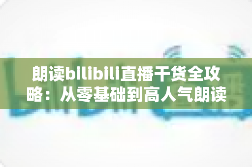 朗读bilibili直播干货全攻略:从零基础到高人气朗读直播间的实战指南 朗读bilibili直播干货全攻略:从零基础到高人气朗读直播间的实战指南
