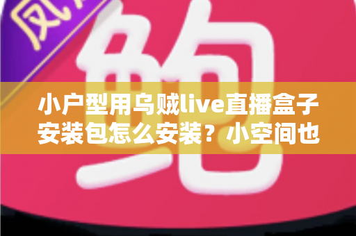 小户型用乌贼live直播盒子安装包怎么安装?小空间也能享受大屏直播的完整安装指南与省心攻略 小户型用乌贼live直播盒子安装包怎么安装?小空间也能享受大屏直播的完整安装指南与省心攻略